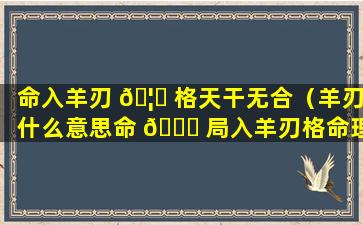 命入羊刃 🦅 格天干无合（羊刃什么意思命 🐅 局入羊刃格命理解析）